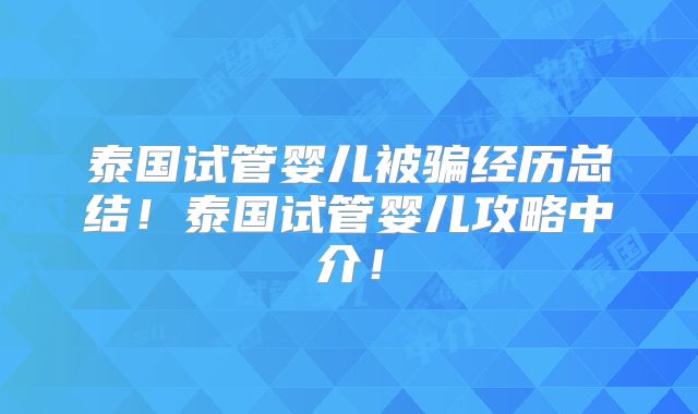 泰国试管婴儿被骗经历总结！泰国试管婴儿攻略中介！