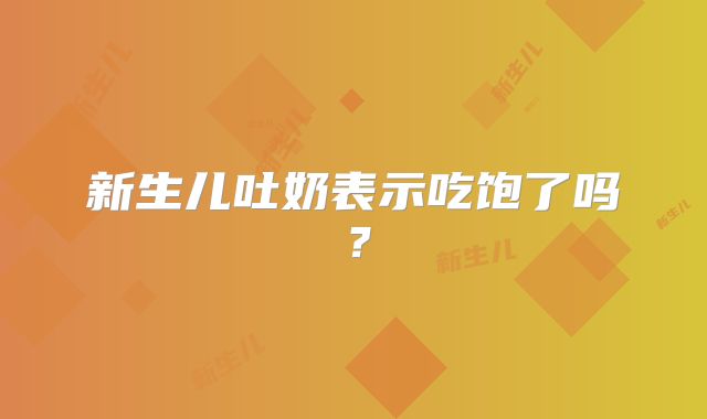 新生儿吐奶表示吃饱了吗？