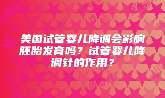 美国试管婴儿降调会影响胚胎发育吗？试管婴儿降调针的作用？