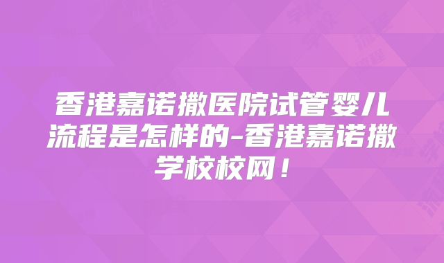 香港嘉诺撒医院试管婴儿流程是怎样的-香港嘉诺撒学校校网！