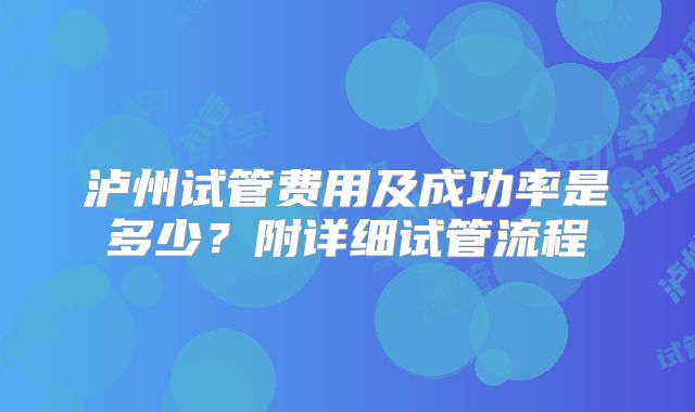 泸州试管费用及成功率是多少?附详细试管流程