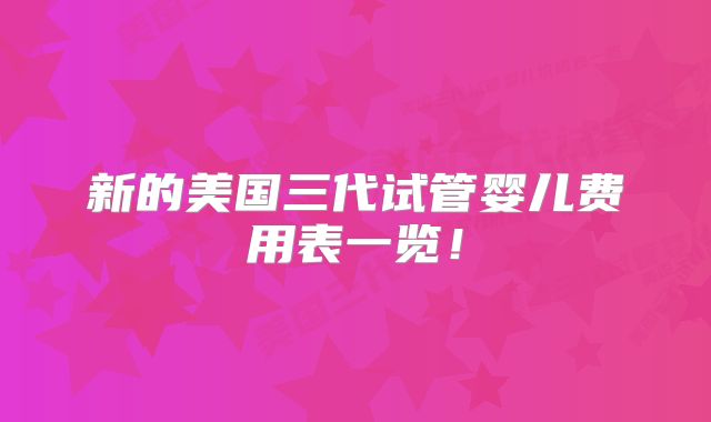 新的美国三代试管婴儿费用表一览!