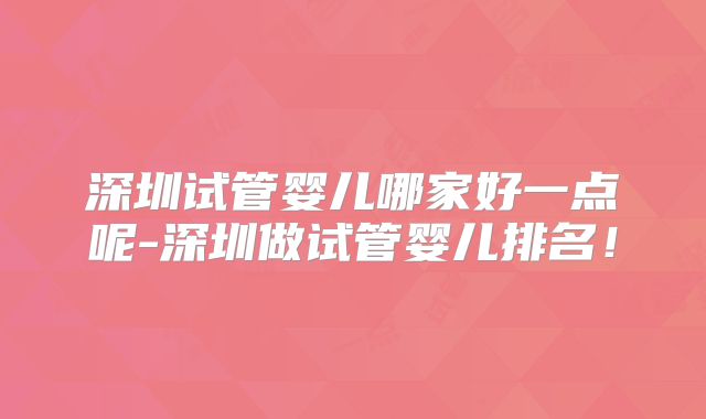深圳试管婴儿哪家好一点呢-深圳做试管婴儿排名!