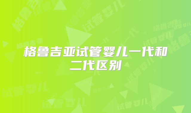 格鲁吉亚试管婴儿一代和二代区别