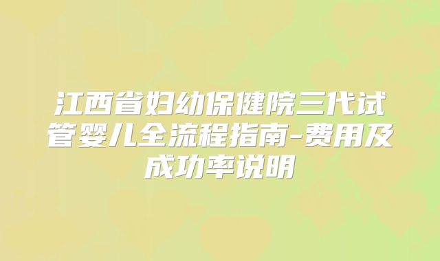 江西省妇幼保健院三代试管婴儿全流程指南-费用及成功率说明