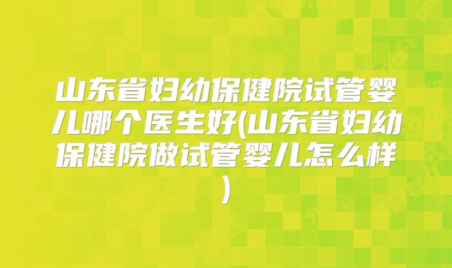 山东省妇幼保健院试管婴儿哪个医生好(山东省妇幼保健院做试管婴儿怎么样)