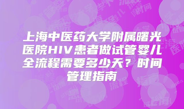 上海中医药大学附属曙光医院HIV患者做试管婴儿全流程需要多少天?时间管理指南