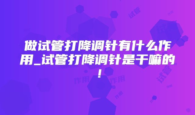 做试管打降调针有什么作用_试管打降调针是干嘛的！