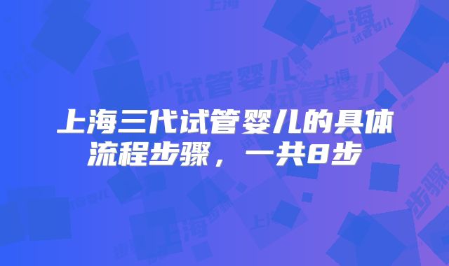 上海三代试管婴儿的具体流程步骤,一共8步