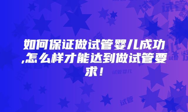 如何保证做试管婴儿成功,怎么样才能达到做试管要求！