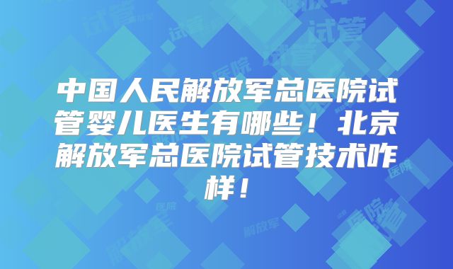 中国人民解放军总医院试管婴儿医生有哪些！北京解放军总医院试管技术咋样！