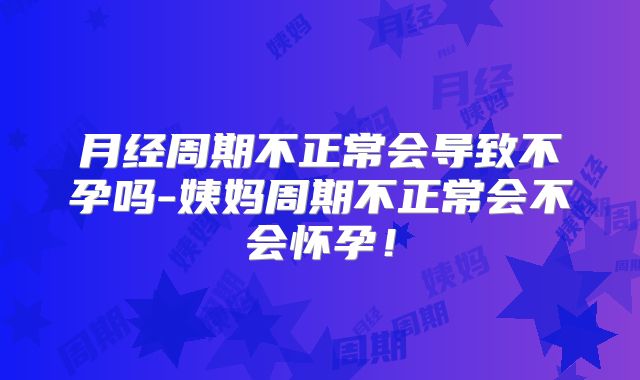 月经周期不正常会导致不孕吗-姨妈周期不正常会不会怀孕!