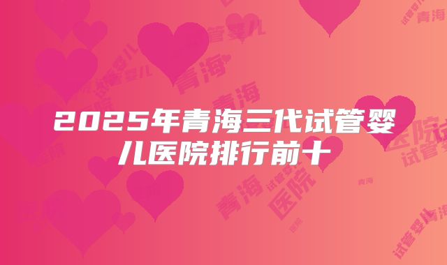 2025年青海三代试管婴儿医院排行前十