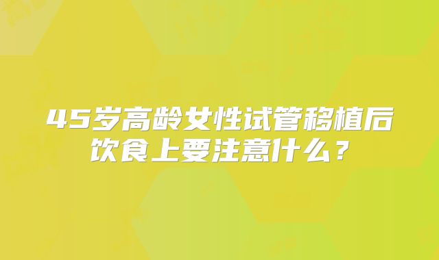 45岁高龄女性试管移植后饮食上要注意什么?