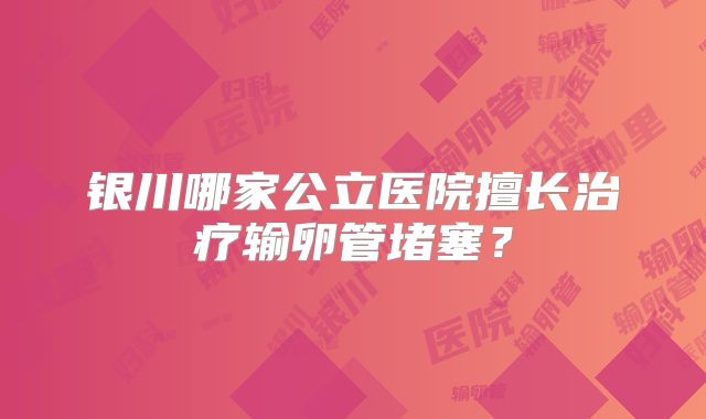 银川哪家公立医院擅长治疗输卵管堵塞？