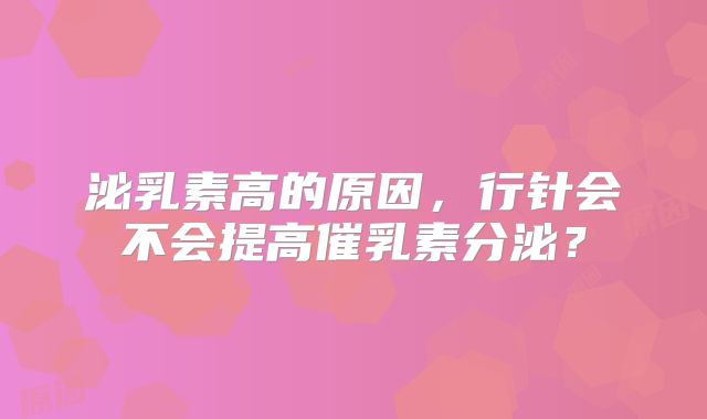泌乳素高的原因,行针会不会提高催乳素分泌?