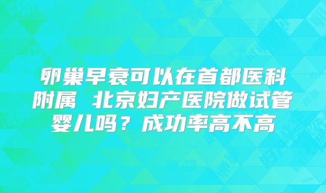 卵巢早衰可以在首都医科附属 北京妇产医院做试管婴儿吗？成功率高不高