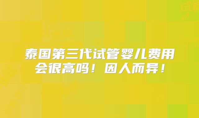 泰国第三代试管婴儿费用会很高吗！因人而异！