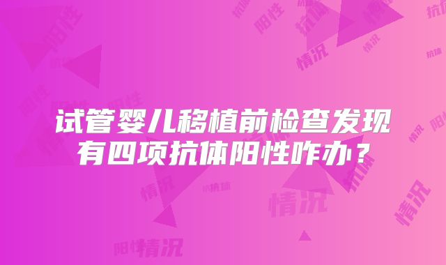 试管婴儿移植前检查发现有四项抗体阳性咋办?