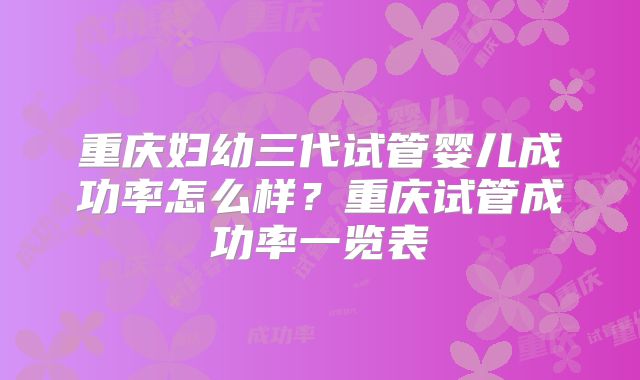 重庆妇幼三代试管婴儿成功率怎么样？重庆试管成功率一览表