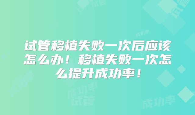 试管移植失败一次后应该怎么办！移植失败一次怎么提升成功率！