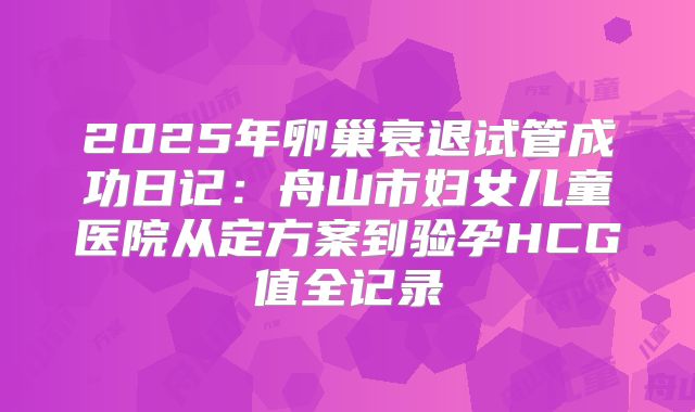 2025年卵巢衰退试管成功日记：舟山市妇女儿童医院从定方案到验孕HCG值全记录