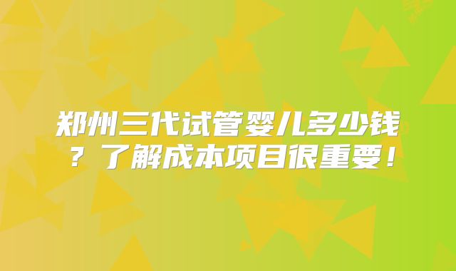 郑州三代试管婴儿多少钱？了解成本项目很重要！
