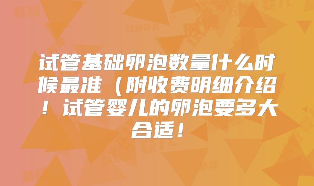 试管基础卵泡数量什么时候最准（附收费明细介绍！试管婴儿的卵泡要多大合适！