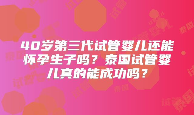 40岁第三代试管婴儿还能怀孕生子吗?泰国试管婴儿真的能成功吗?