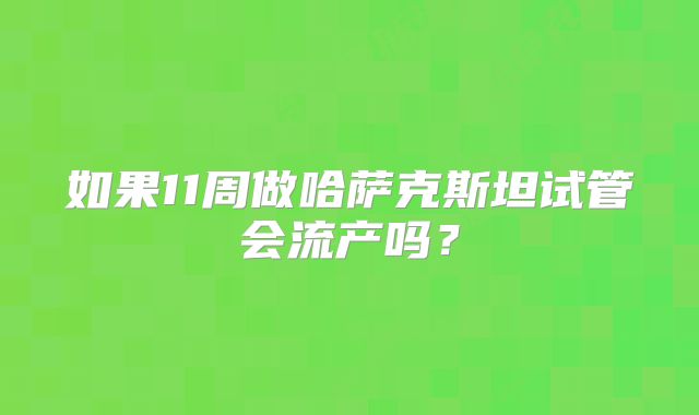 如果11周做哈萨克斯坦试管会流产吗？