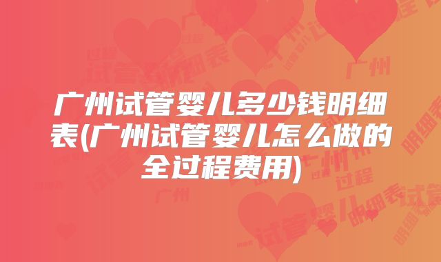广州试管婴儿多少钱明细表(广州试管婴儿怎么做的全过程费用)