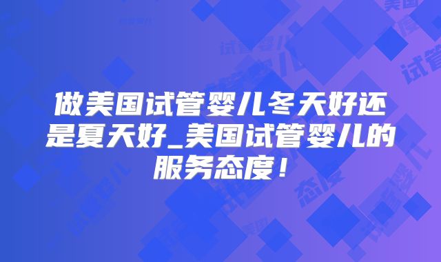 做美国试管婴儿冬天好还是夏天好_美国试管婴儿的服务态度！