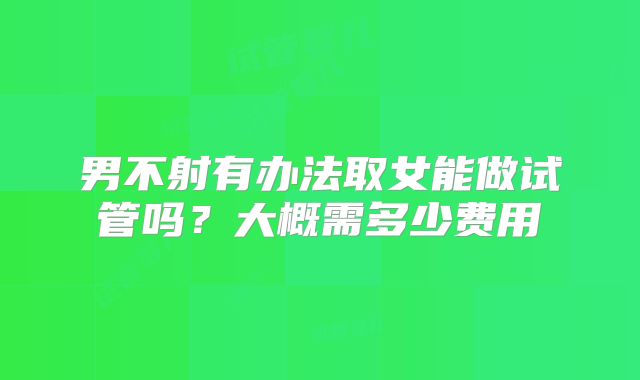 男不射有办法取女能做试管吗?大概需多少费用