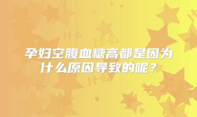 孕妇空腹血糖高都是因为什么原因导致的呢？