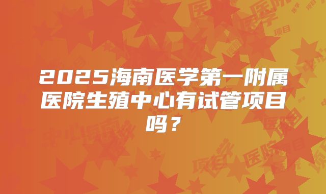 2025海南医学第一附属医院生殖中心有试管项目吗？