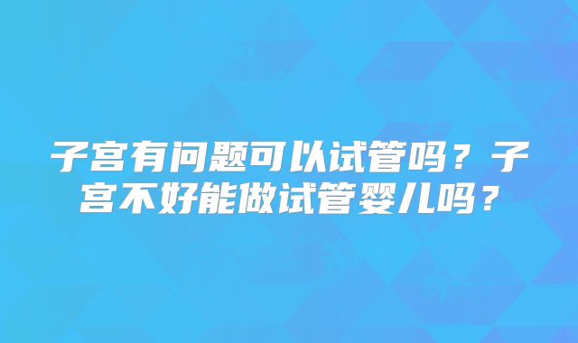 子宫有问题可以试管吗？子宫不好能做试管婴儿吗？