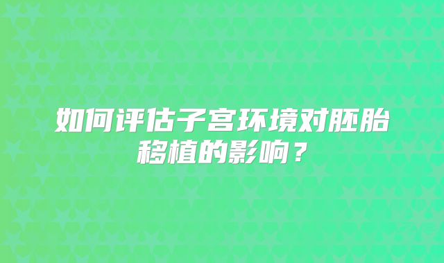 如何评估子宫环境对胚胎移植的影响?