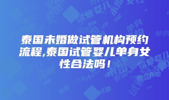 泰国未婚做试管机构预约流程,泰国试管婴儿单身女性合法吗!