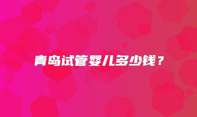青岛试管婴儿多少钱？