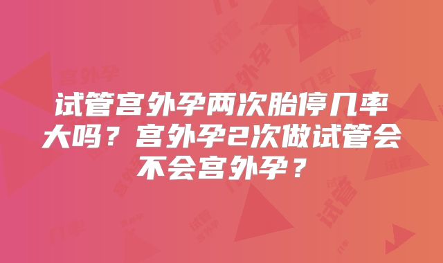 试管宫外孕两次胎停几率大吗？宫外孕2次做试管会不会宫外孕？