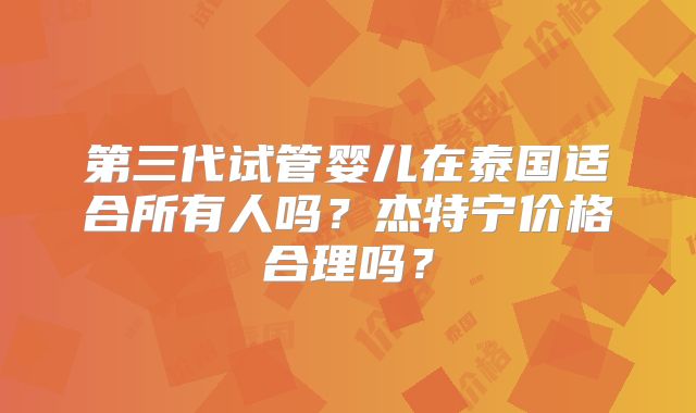 第三代试管婴儿在泰国适合所有人吗？杰特宁价格合理吗？