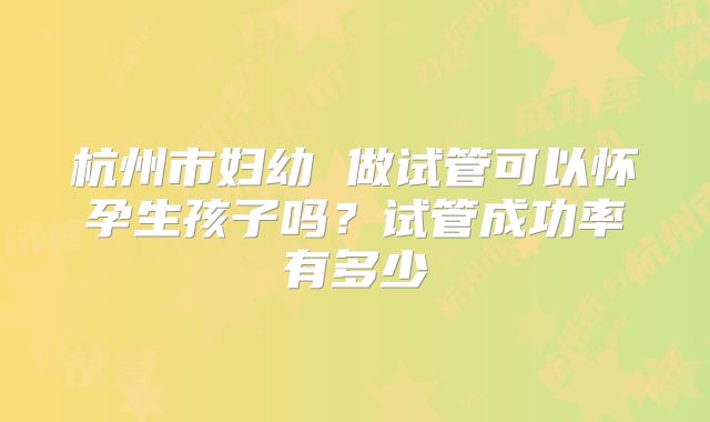 杭州市妇幼 做试管可以怀孕生孩子吗?试管成功率有多少