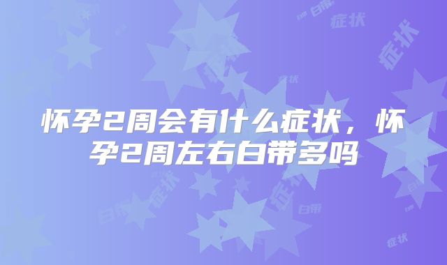 怀孕2周会有什么症状,怀孕2周左右白带多吗