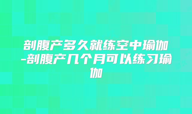 剖腹产多久就练空中瑜伽-剖腹产几个月可以练习瑜伽