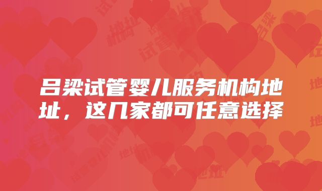 吕梁试管婴儿服务机构地址,这几家都可任意选择