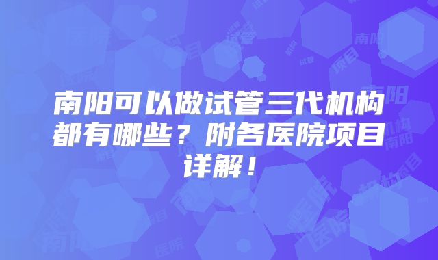 南阳可以做试管三代机构都有哪些?附各医院项目详解!