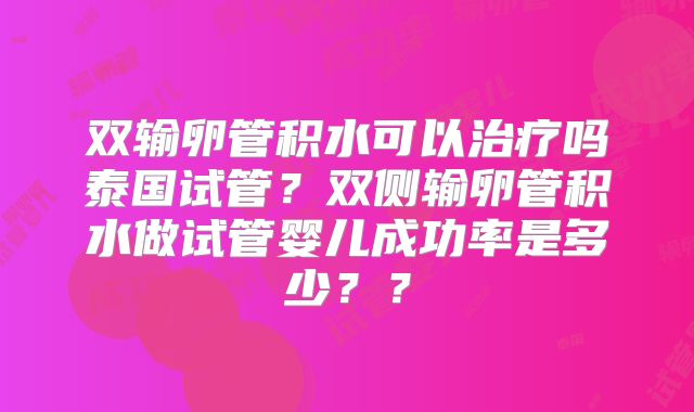 双输卵管积水可以治疗吗泰国试管?双侧输卵管积水做试管婴儿成功率是多少??