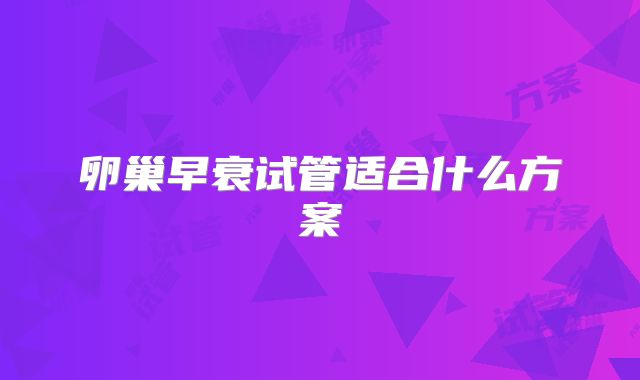 卵巢早衰试管适合什么方案