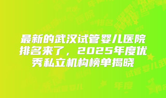 最新的武汉试管婴儿医院排名来了，2025年度优秀私立机构榜单揭晓