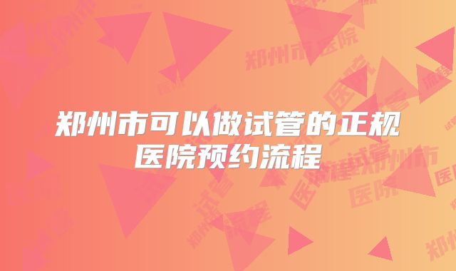 郑州市可以做试管的正规医院预约流程